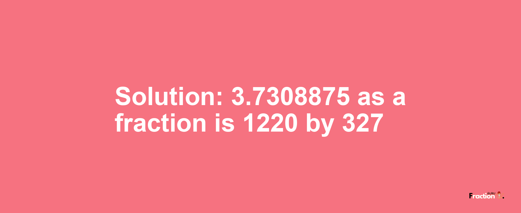 Solution:3.7308875 as a fraction is 1220/327